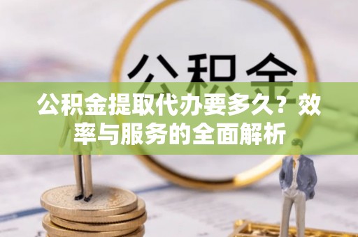 宁强公积金提取代办要多久？效率与服务的全面解析