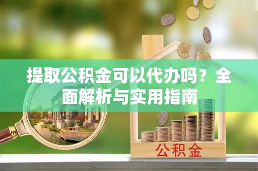 宁强提取公积金可以代办吗？全面解析与实用指南