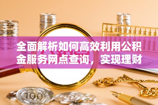 宁强全面解析如何高效利用公积金服务网点查询，实现理财与生活优化