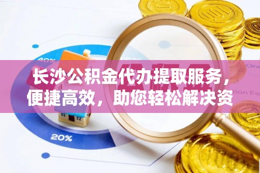 宁强长沙公积金代办提取服务，便捷高效，助您轻松解决资金需求