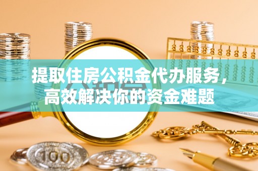 宁强提取住房公积金代办服务，高效解决你的资金难题