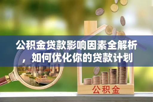 宁强公积金贷款影响因素全解析，如何优化你的贷款计划
