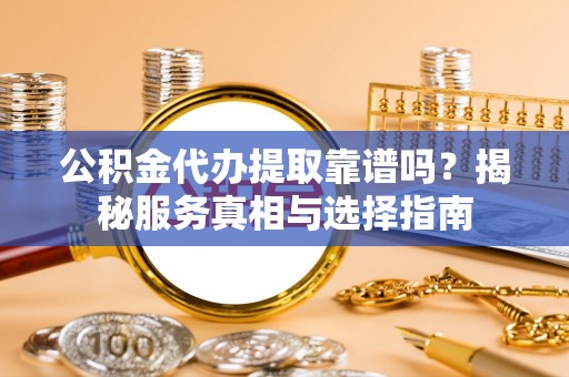 宁强公积金代办提取靠谱吗？揭秘服务真相与选择指南