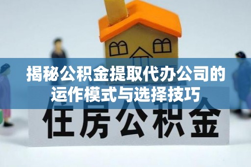 宁强揭秘公积金提取代办公司的运作模式与选择技巧