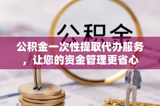 宁强公积金一次性提取代办服务，让您的资金管理更省心