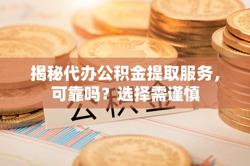宁强揭秘代办公积金提取服务，可靠吗？选择需谨慎