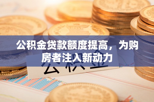 宁强公积金贷款额度提高，为购房者注入新动力