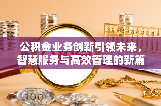 宁强公积金业务创新引领未来，智慧服务与高效管理的新篇章