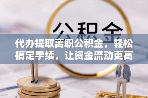 宁强代办提取离职公积金，轻松搞定手续，让资金流动更高效