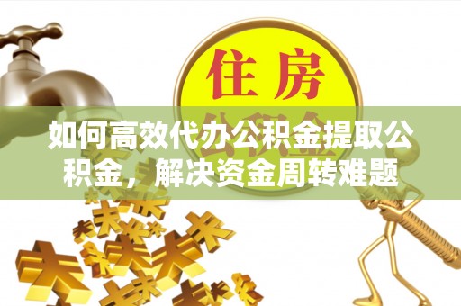 宁强如何高效代办公积金提取公积金，解决资金周转难题