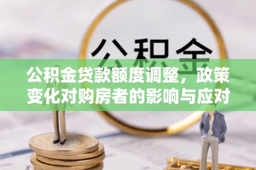 宁强公积金贷款额度调整，政策变化对购房者的影响与应对策略