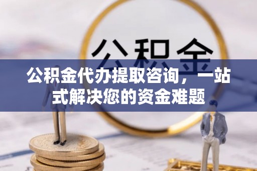 宁强公积金代办提取咨询，一站式解决您的资金难题