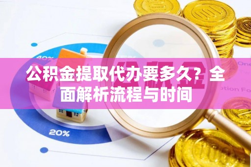 宁强公积金提取代办要多久？全面解析流程与时间