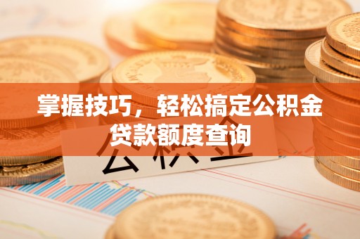 宁强掌握技巧，轻松搞定公积金贷款额度查询