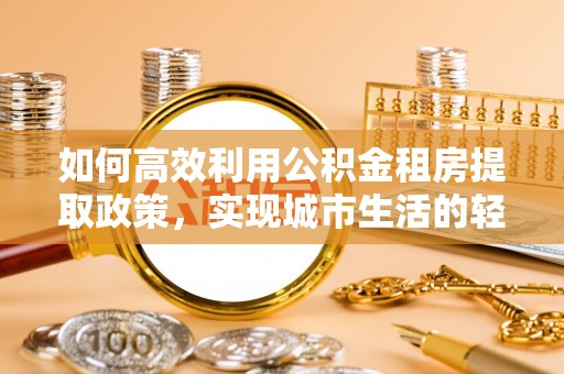 宁强如何高效利用公积金租房提取政策，实现城市生活的轻松负担