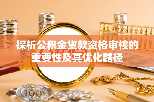 宁强探析公积金贷款资格审核的重要性及其优化路径