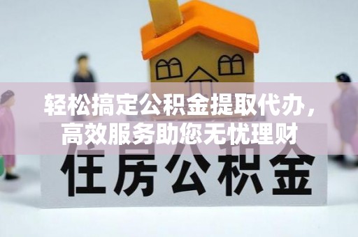 宁强轻松搞定公积金提取代办，高效服务助您无忧理财