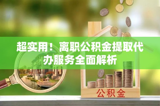 宁强超实用！离职公积金提取代办服务全面解析