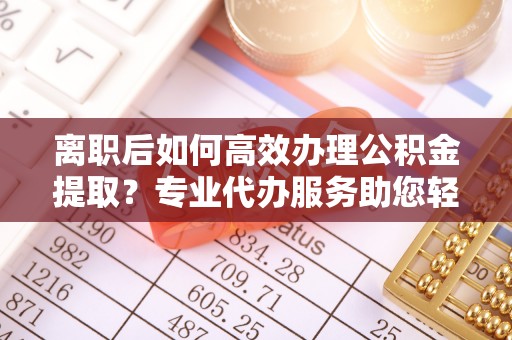 宁强离职后如何高效办理公积金提取？专业代办服务助您轻松搞定