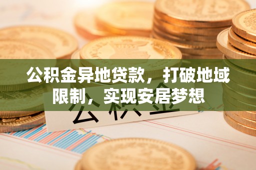 宁强公积金异地贷款，打破地域限制，实现安居梦想