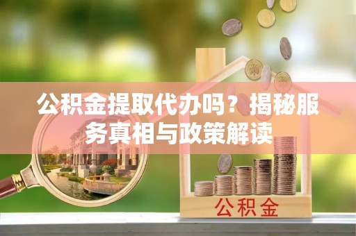 宁强公积金提取代办吗？揭秘服务真相与政策解读