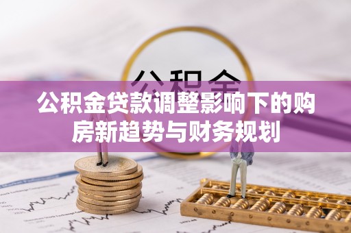 宁强公积金贷款调整影响下的购房新趋势与财务规划