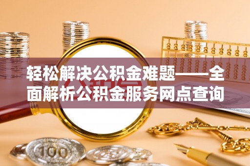 宁强轻松解决公积金难题——全面解析公积金服务网点查询技巧