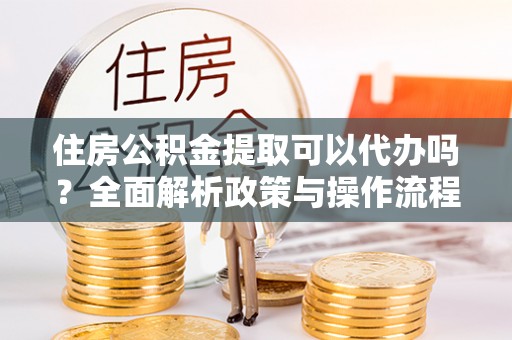 宁强住房公积金提取可以代办吗？全面解析政策与操作流程
