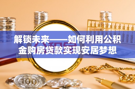 宁强解锁未来——如何利用公积金购房贷款实现安居梦想