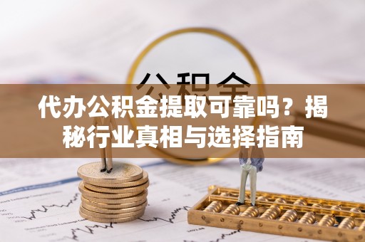 宁强代办公积金提取可靠吗？揭秘行业真相与选择指南