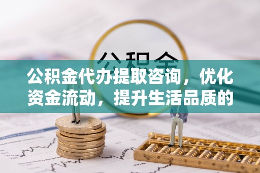 宁强公积金代办提取咨询，优化资金流动，提升生活品质的明智选择