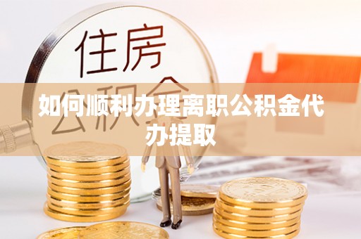 宁强如何顺利办理离职公积金代办提取