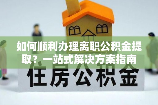 宁强如何顺利办理离职公积金提取？一站式解决方案指南