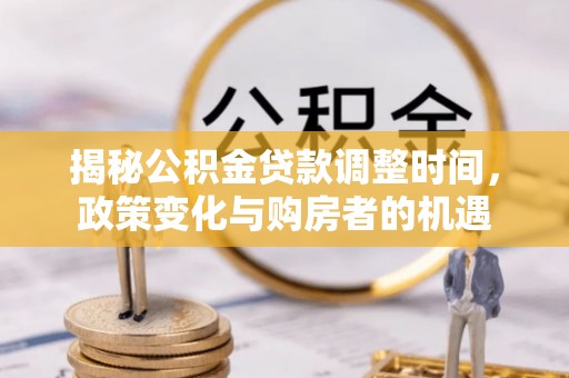 宁强揭秘公积金贷款调整时间，政策变化与购房者的机遇