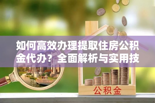 宁强如何高效办理提取住房公积金代办？全面解析与实用技巧