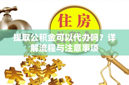 宁强提取公积金可以代办吗？详解流程与注意事项