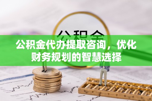 宁强公积金代办提取咨询，优化财务规划的智慧选择