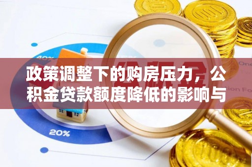 宁强政策调整下的购房压力，公积金贷款额度降低的影响与应对策略