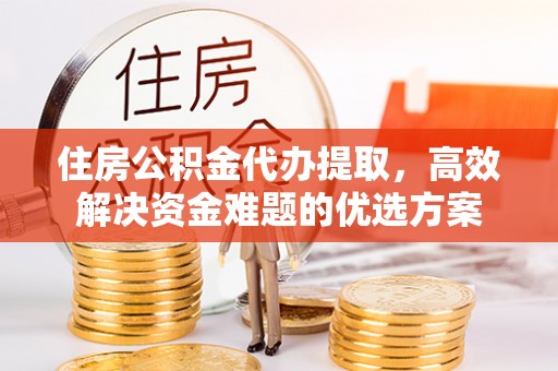 宁强住房公积金代办提取，高效解决资金难题的优选方案