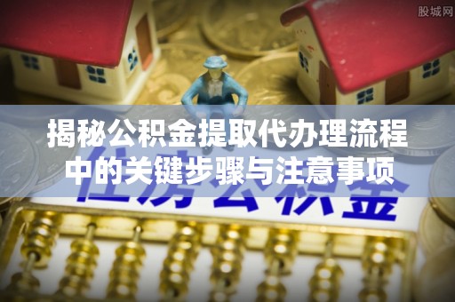 宁强揭秘公积金提取代办理流程中的关键步骤与注意事项
