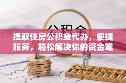 宁强提取住房公积金代办，便捷服务，轻松解决你的资金难题