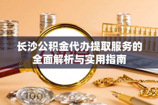 宁强长沙公积金代办提取服务的全面解析与实用指南