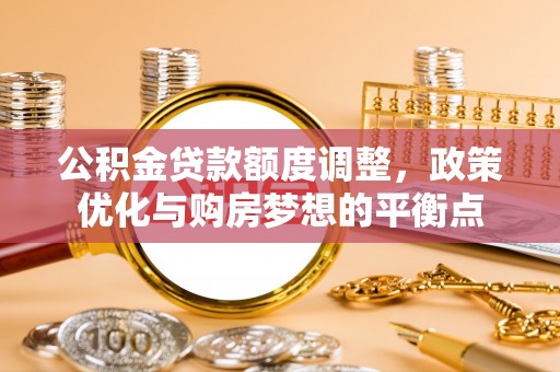 宁强公积金贷款额度调整，政策优化与购房梦想的平衡点