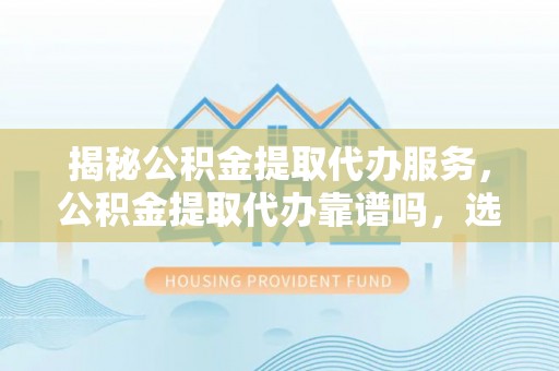 宁强揭秘公积金提取代办服务，公积金提取代办靠谱吗，选择需谨慎