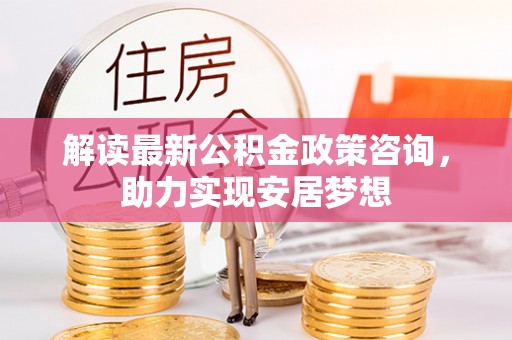 宁强解读最新公积金政策咨询，助力实现安居梦想