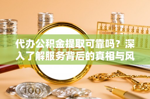 宁强代办公积金提取可靠吗？深入了解服务背后的真相与风险