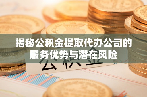 宁强揭秘公积金提取代办公司的服务优势与潜在风险