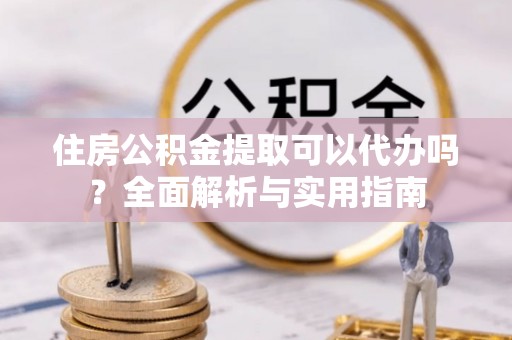 宁强住房公积金提取可以代办吗？全面解析与实用指南