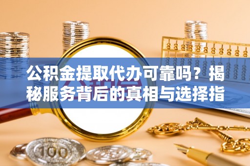 宁强公积金提取代办可靠吗？揭秘服务背后的真相与选择指南
