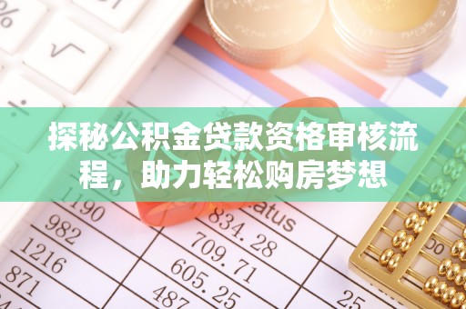 宁强探秘公积金贷款资格审核流程，助力轻松购房梦想